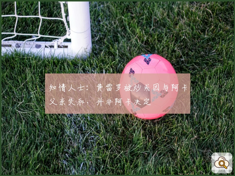 知情人士：费雷罗被炒或因与阿卡父亲失和，并非阿卡决定