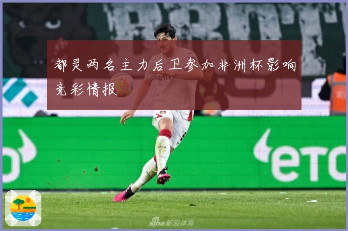 都灵两名主力后卫参加非洲杯影响竞彩情报