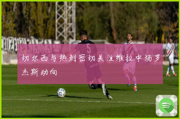 切尔西与热刺密切关注维拉中场罗杰斯动向