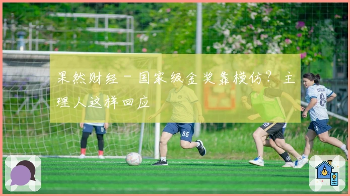 果然财经 - 国家级金奖靠模仿？主理人这样回应