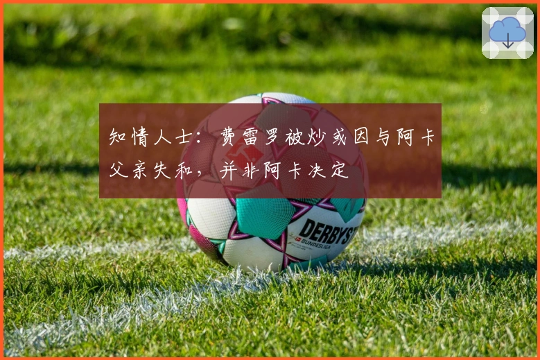 知情人士：费雷罗被炒或因与阿卡父亲失和，并非阿卡决定