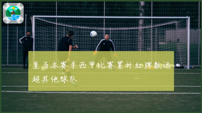 皇马本赛季西甲比赛累计红牌数远超其他球队